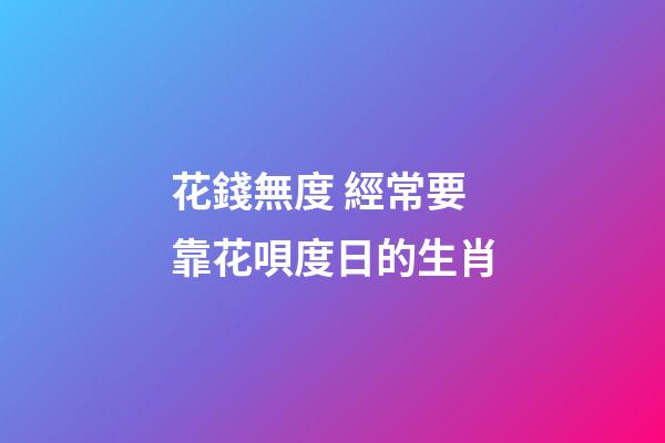 花錢無度 經常要靠花唄度日的生肖
